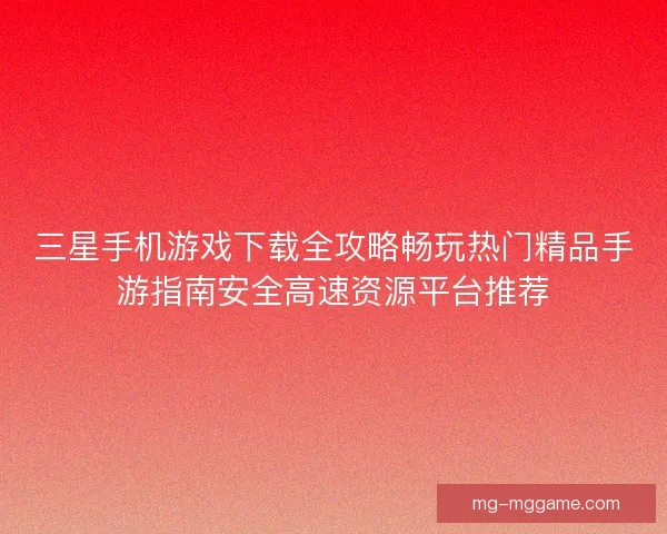 三星手机游戏下载全攻略畅玩热门精品手游指南安全高速资源平台推荐