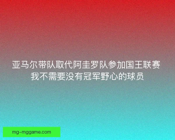 亚马尔带队取代阿圭罗队参加国王联赛 我不需要没有冠军野心的球员